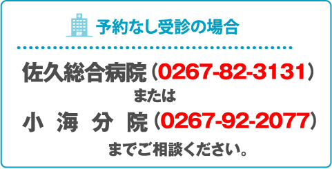 予約無し受診の場合　佐久総合病院（0267-82-3131）または小海分院（0267-92-2077）までご相談ください。